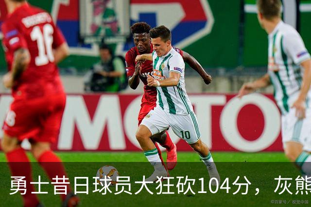 勇士昔日球员大狂砍104分，灰熊意外崛起连胜占领西部第四