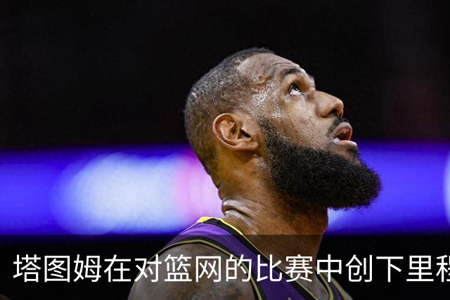 塔图姆在对篮网的比赛中创下里程碑，成为凯尔特人历史第四人